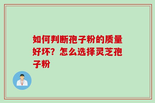 如何判断孢子粉的质量好坏？怎么选择灵芝孢子粉