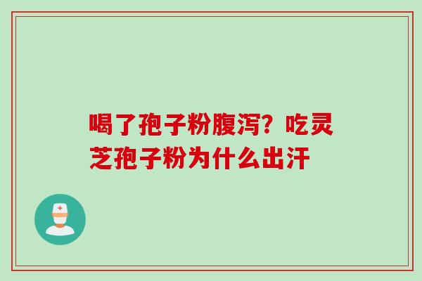 喝了孢子粉腹泻？吃灵芝孢子粉为什么出汗