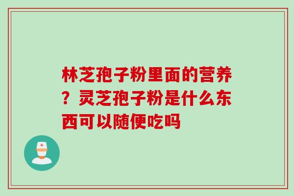 林芝孢子粉里面的营养？灵芝孢子粉是什么东西可以随便吃吗