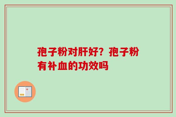 孢子粉对肝好？孢子粉有补血的功效吗