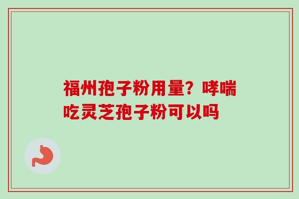 福州孢子粉用量?吃灵芝孢子粉可以吗 福州孢子粉用量?吃灵芝孢子粉可以吗