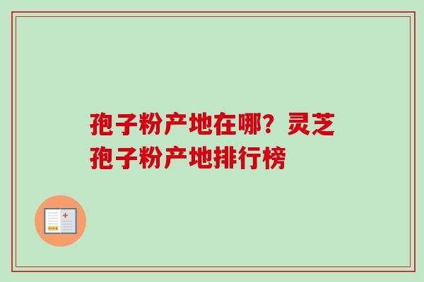 孢子粉产地在哪？灵芝孢子粉产地排行榜