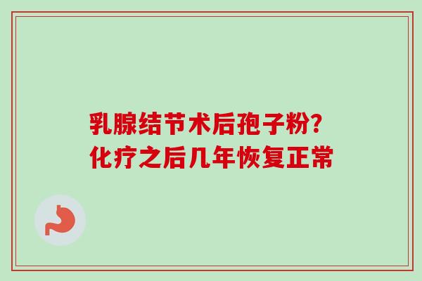 乳腺结节术后孢子粉？化疗之后几年恢复正常