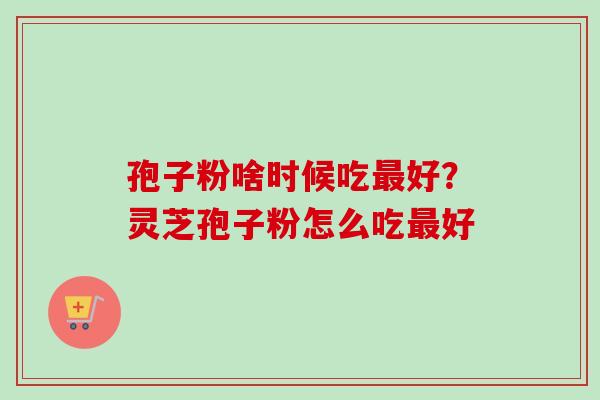 孢子粉啥时候吃最好？灵芝孢子粉怎么吃最好