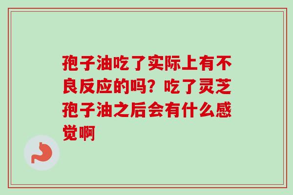 孢子油吃了实际上有不良反应的吗？吃了灵芝孢子油之后会有什么感觉啊