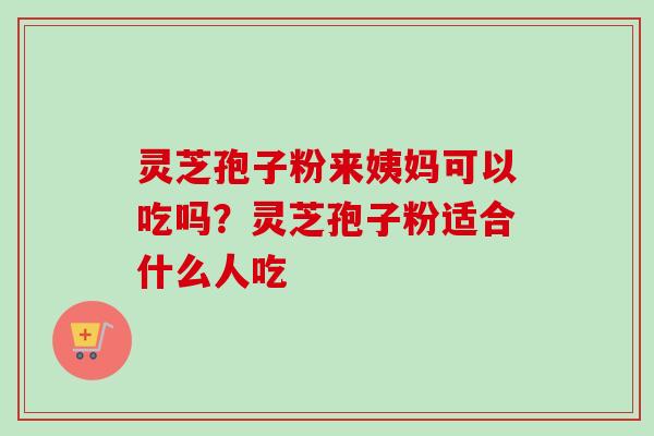 灵芝孢子粉来姨妈可以吃吗？灵芝孢子粉适合什么人吃