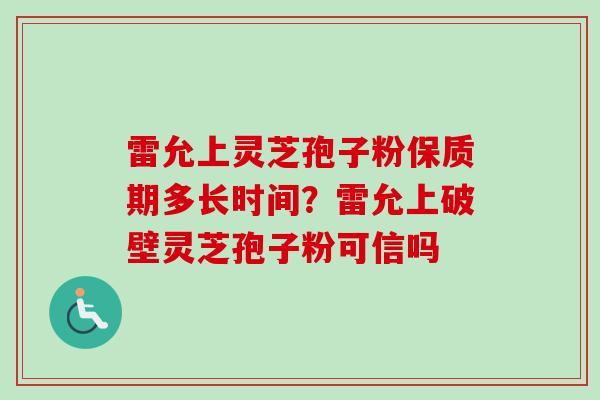 雷允上灵芝孢子粉保质期多长时间?雷允上破壁灵芝孢子粉可信吗 雷允上灵芝孢子粉保质期多长时间?雷允上破壁灵芝孢子粉可信吗