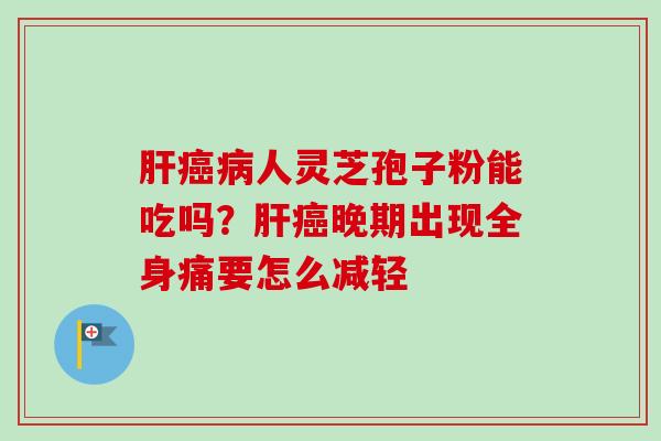 肝癌病人灵芝孢子粉能吃吗？肝癌晚期出现全身痛要怎么减轻
