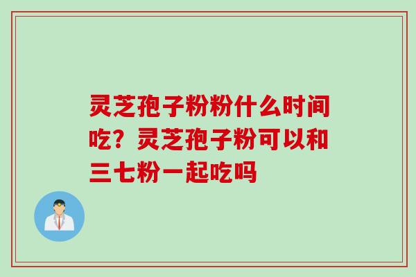 灵芝孢子粉粉什么时间吃？灵芝孢子粉可以和三七粉一起吃吗