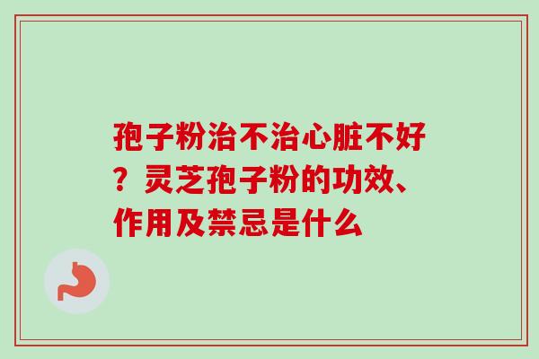 孢子粉治不治心脏不好？灵芝孢子粉的功效、作用及禁忌是什么