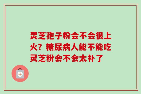 灵芝孢子粉会不会很上火？糖尿病人能不能吃灵芝粉会不会太补了