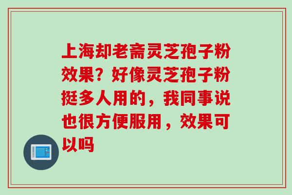 上海却老斋灵芝孢子粉效果？好像灵芝孢子粉挺多人用的，我同事说也很方便服用，效果可以吗