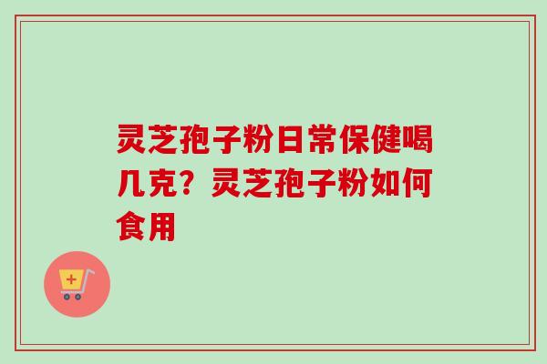 灵芝孢子粉日常保健喝几克？灵芝孢子粉如何食用