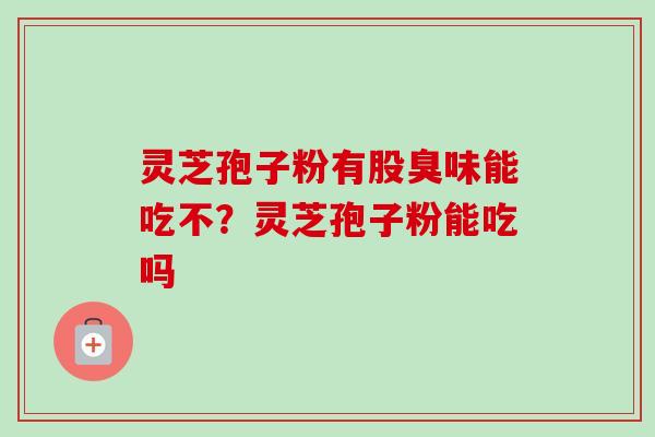 灵芝孢子粉有股臭味能吃不？灵芝孢子粉能吃吗