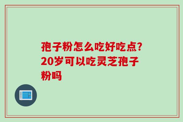 孢子粉怎么吃好吃点?20岁可以吃灵芝孢子粉吗 孢子粉怎么吃好吃点?20岁可以吃灵芝孢子粉吗
