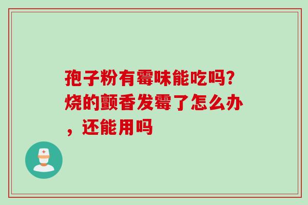 孢子粉有霉味能吃吗？烧的颤香发霉了怎么办，还能用吗