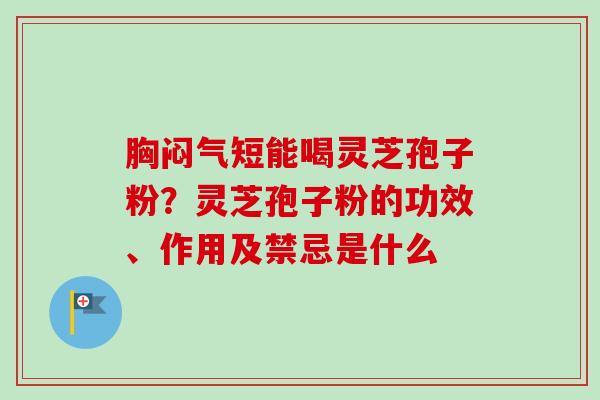 胸闷气短能喝灵芝孢子粉？灵芝孢子粉的功效、作用及禁忌是什么