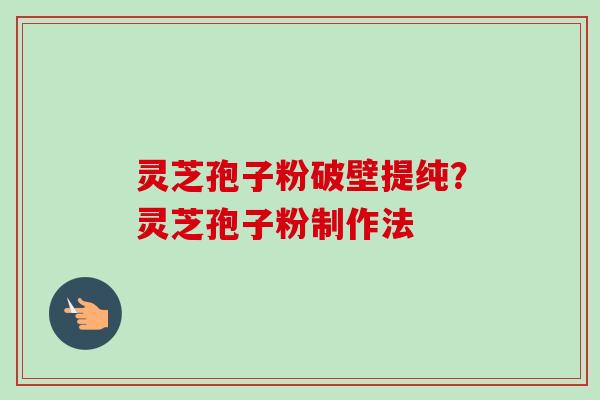 灵芝孢子粉破壁提纯？灵芝孢子粉制作法
