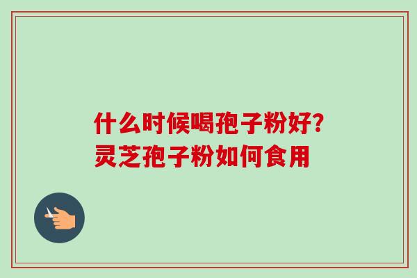 什么时候喝孢子粉好？灵芝孢子粉如何食用