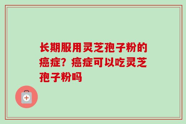 长期服用灵芝孢子粉的癌症？癌症可以吃灵芝孢子粉吗