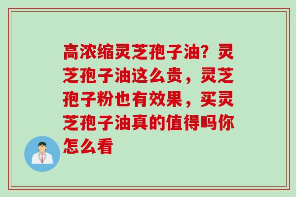高浓缩灵芝孢子油？灵芝孢子油这么贵，灵芝孢子粉也有效果，买灵芝孢子油真的值得吗你怎么看