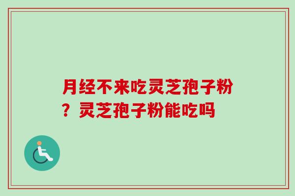 月经不来吃灵芝孢子粉？灵芝孢子粉能吃吗