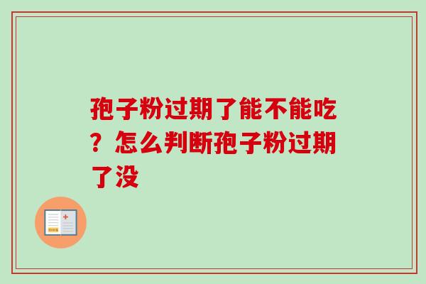 孢子粉过期了能不能吃?怎么判断孢子粉过期了没 孢子粉过期了能不能吃?怎么判断孢子粉过期了没