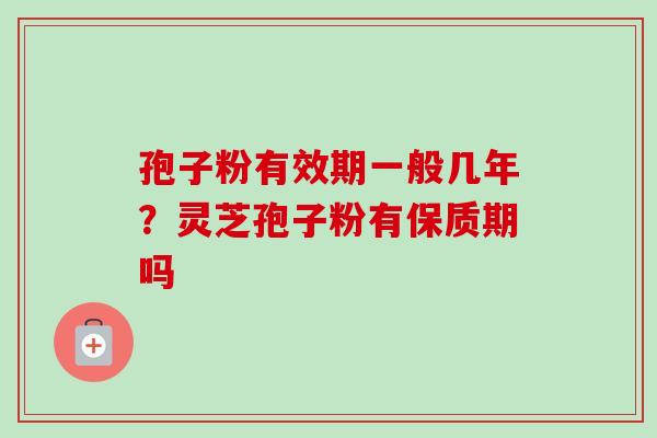 孢子粉有效期一般几年？灵芝孢子粉有保质期吗