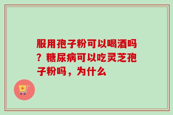 服用孢子粉可以喝酒吗？糖尿病可以吃灵芝孢子粉吗，为什么