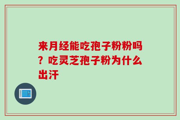 来月经能吃孢子粉粉吗？吃灵芝孢子粉为什么出汗