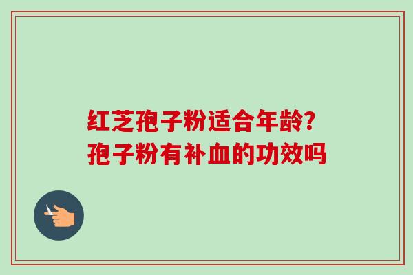 红芝孢子粉适合年龄?孢子粉有补的功效吗 红芝孢子粉适合年龄?孢子粉有补的功效吗