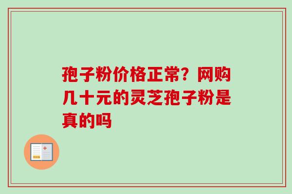 孢子粉价格正常？网购几十元的灵芝孢子粉是真的吗
