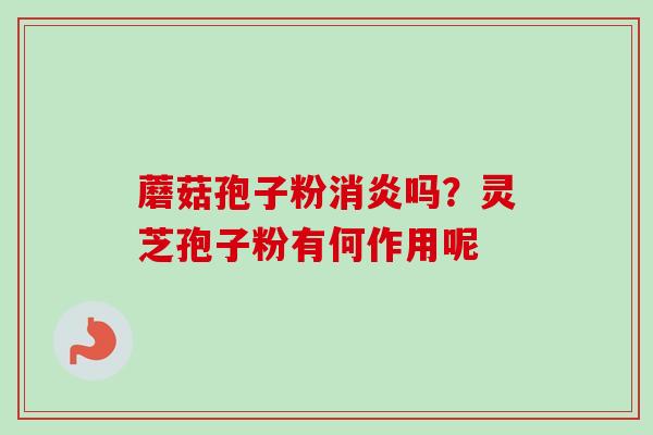 蘑菇孢子粉吗?灵芝孢子粉有何作用呢 蘑菇孢子粉吗?灵芝孢子粉有何作用呢