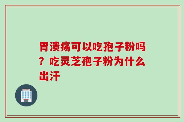 胃溃疡可以吃孢子粉吗？吃灵芝孢子粉为什么出汗