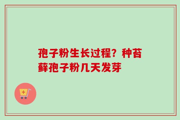 孢子粉生长过程？种苔藓孢子粉几天发芽