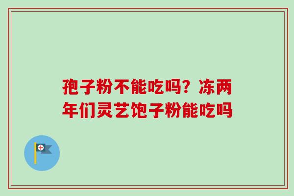 孢子粉不能吃吗？冻两年们灵艺饱子粉能吃吗