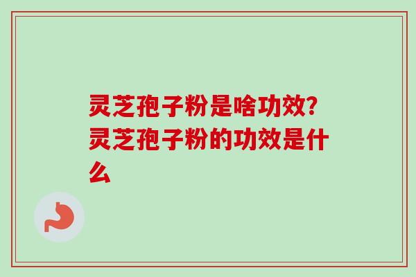 灵芝孢子粉是啥功效？灵芝孢子粉的功效是什么