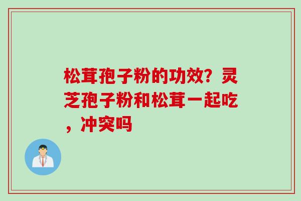 松茸孢子粉的功效？灵芝孢子粉和松茸一起吃，冲突吗
