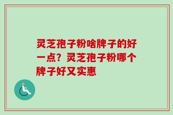 灵芝孢子粉啥牌子的好一点？灵芝孢子粉哪个牌子好又实惠