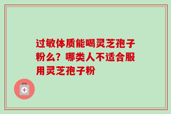 过敏体质能喝灵芝孢子粉么？哪类人不适合服用灵芝孢子粉