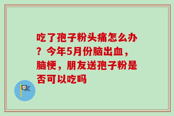 吃了孢子粉头痛怎么办？今年5月份脑出血，脑梗，朋友送孢子粉是否可以吃吗