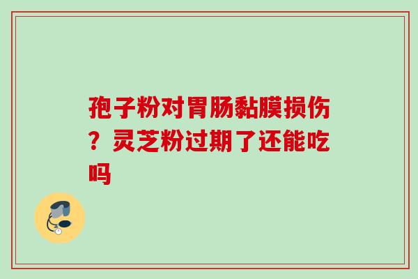 孢子粉对胃肠黏膜损伤？灵芝粉过期了还能吃吗