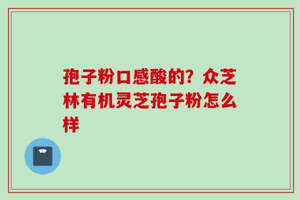 孢子粉口感酸的？众芝林有机灵芝孢子粉怎么样