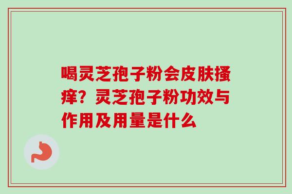 喝灵芝孢子粉会皮肤搔痒？灵芝孢子粉功效与作用及用量是什么