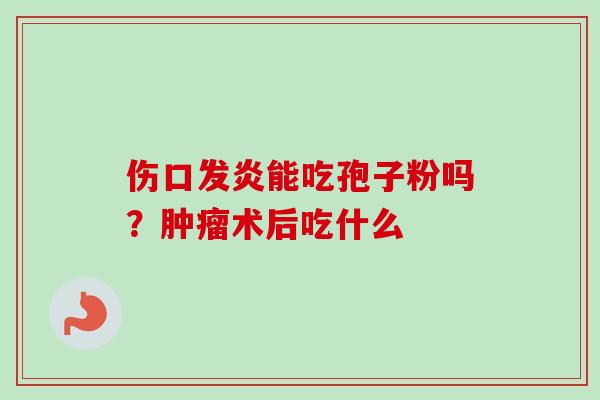 伤口发炎能吃孢子粉吗?术后吃什么 伤口发炎能吃孢子粉吗?术后吃什么