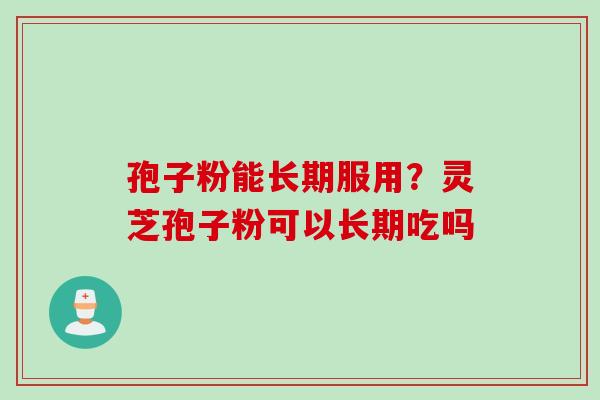 孢子粉能长期服用？灵芝孢子粉可以长期吃吗