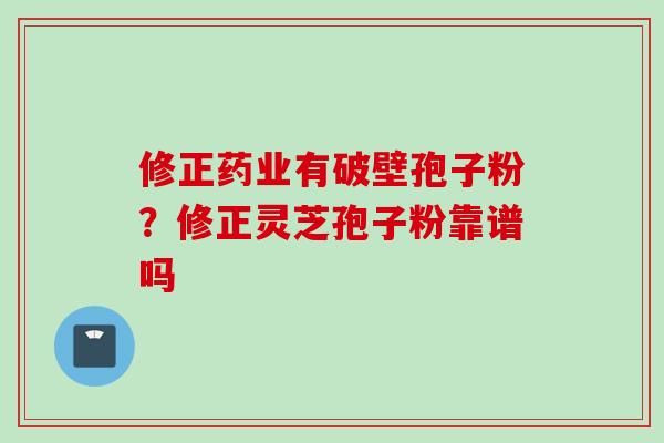 修正药业有破壁孢子粉？修正灵芝孢子粉靠谱吗