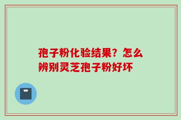 孢子粉化验结果？怎么辨别灵芝孢子粉好坏