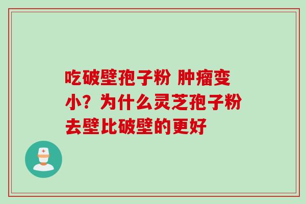 吃破壁孢子粉 肿瘤变小？为什么灵芝孢子粉去壁比破壁的更好