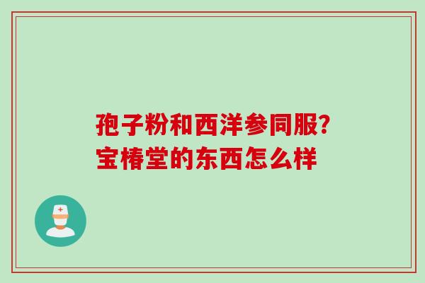 孢子粉和西洋参同服？宝椿堂的东西怎么样